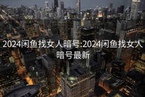 2024闲鱼找女人暗号:2024闲鱼找女人暗号最新