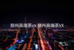 柳州高端茶vx:柳州高端茶VX