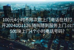 100元4小时不限次数上门电话在线打开2024DD1126.随叫随到服务上门.cc:500块上门4个小时电话号码?