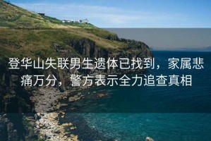 登华山失联男生遗体已找到，家属悲痛万分，警方表示全力追查真相