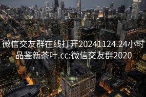 微信交友群在线打开20241124.24小时品鉴新茶叶.cc:微信交友群2020