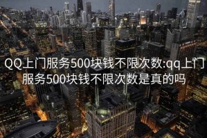 QQ上门服务500块钱不限次数:qq上门服务500块钱不限次数是真的吗