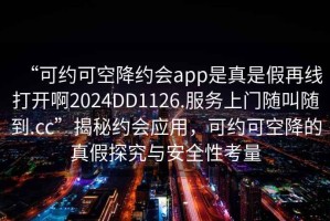 “可约可空降约会app是真是假再线打开啊2024DD1126.服务上门随叫随到.cc”揭秘约会应用，可约可空降的真假探究与安全性考量