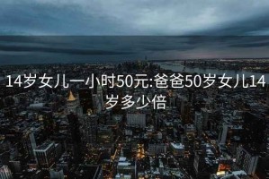 14岁女儿一小时50元:爸爸50岁女儿14岁多少倍