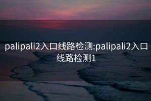 palipali2入口线路检测:palipali2入口线路检测1