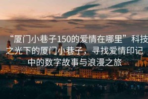 “厦门小巷子150的爱情在哪里”科技之光下的厦门小巷子，寻找爱情印记中的数字故事与浪漫之旅