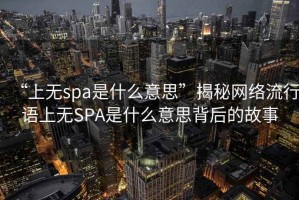 “上无spa是什么意思”揭秘网络流行语上无SPA是什么意思背后的故事