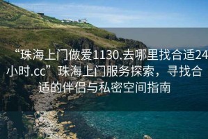 “珠海上门做爱1130.去哪里找合适24小时.cc”珠海上门服务探索，寻找合适的伴侣与私密空间指南