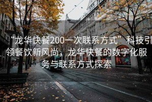 “龙华快餐200一次联系方式”科技引领餐饮新风尚，龙华快餐的数字化服务与联系方式探索