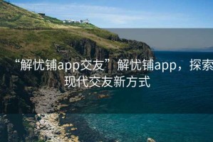 “解忧铺app交友”解忧铺app，探索现代交友新方式