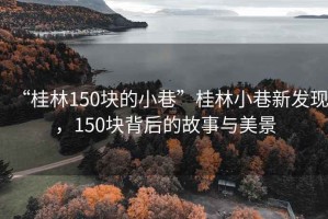 “桂林150块的小巷”桂林小巷新发现，150块背后的故事与美景