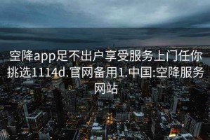 空降app足不出户享受服务上门任你挑选1114d.官网备用1.中国:空降服务网站