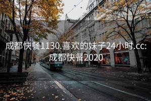 成都快餐1130.喜欢的妹子24小时.cc:成都快餐2020