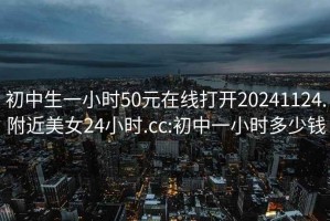 初中生一小时50元在线打开20241124.附近美女24小时.cc:初中一小时多少钱