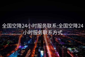 全国空降24小时服务联系:全国空降24小时服务联系方式