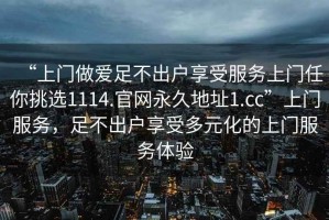 “上门做爱足不出户享受服务上门任你挑选1114.官网永久地址1.cc”上门服务，足不出户享受多元化的上门服务体验