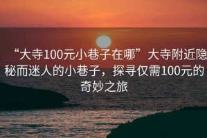 “大寺100元小巷子在哪”大寺附近隐秘而迷人的小巷子，探寻仅需100元的奇妙之旅