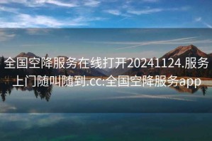 全国空降服务在线打开20241124.服务上门随叫随到.cc:全国空降服务app