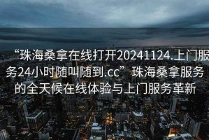 “珠海桑拿在线打开20241124.上门服务24小时随叫随到.cc”珠海桑拿服务的全天候在线体验与上门服务革新