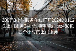 300元3小时服务在线打开2024DD1126.上门服务24小时随叫随到.cc:488包三个小时的上门服务