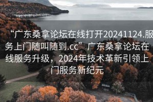 “广东桑拿论坛在线打开20241124.服务上门随叫随到.cc”广东桑拿论坛在线服务升级，2024年技术革新引领上门服务新纪元