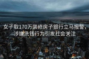 女子取170万装修房子银行立马报警，涉嫌洗钱行为引发社会关注