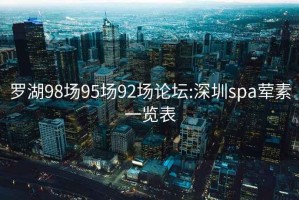 罗湖98场95场92场论坛:深圳spa荤素一览表