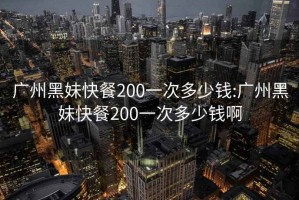 广州黑妹快餐200一次多少钱:广州黑妹快餐200一次多少钱啊