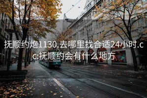 抚顺约炮1130.去哪里找合适24小时.cc:抚顺约会有什么地方