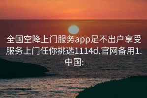 全国空降上门服务app足不出户享受服务上门任你挑选1114d.官网备用1.中国: