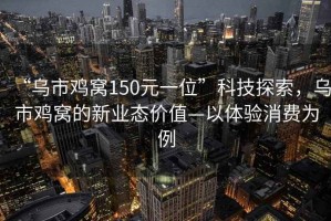 “乌市鸡窝150元一位”科技探索，乌市鸡窝的新业态价值—以体验消费为例