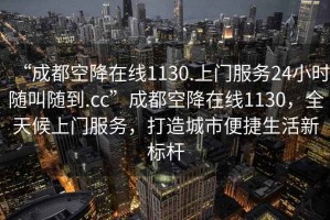 “成都空降在线1130.上门服务24小时随叫随到.cc”成都空降在线1130，全天候上门服务，打造城市便捷生活新标杆