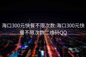 海口300元快餐不限次数:海口300元快餐不限次数二维码QQ