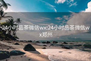 24小时品茶微信wx:24小时品茶微信wx郑州