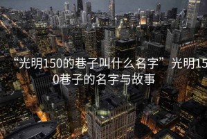 “光明150的巷子叫什么名字”光明150巷子的名字与故事