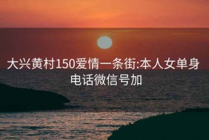 大兴黄村150爱情一条街:本人女单身 电话微信号加