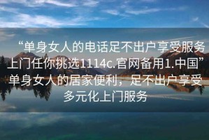 “单身女人的电话足不出户享受服务上门任你挑选1114c.官网备用1.中国”单身女人的居家便利，足不出户享受多元化上门服务