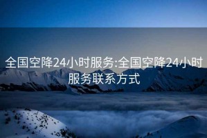 全国空降24小时服务:全国空降24小时服务联系方式