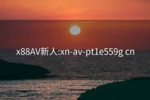 x88AV新人:xn-av-pt1e559g cn