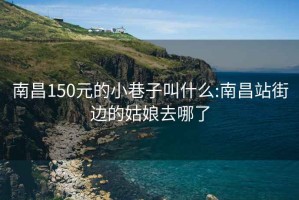 南昌150元的小巷子叫什么:南昌站街边的姑娘去哪了