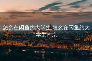 怎么在闲鱼约大学生:怎么在闲鱼约大学生南京