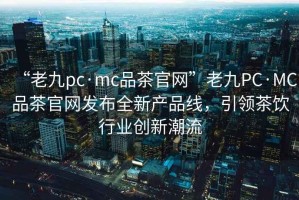 “老九pc·mc品茶官网”老九PC·MC品茶官网发布全新产品线，引领茶饮行业创新潮流