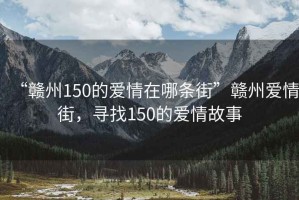 “赣州150的爱情在哪条街”赣州爱情街，寻找150的爱情故事