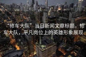 “修车大队”当日新闻文章标题，修车大队，平凡岗位上的英雄形象展现