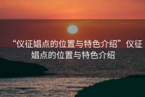 “仪征娼点的位置与特色介绍”仪征娼点的位置与特色介绍