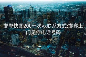 邯郸快餐200一次vx联系方式:邯郸上门足疗电话号码