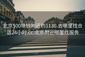 北京500块钱附近约1130.去哪里找合适24小时.cc:北京附近哪里找服务