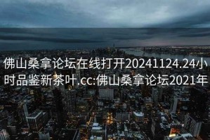 佛山桑拿论坛在线打开20241124.24小时品鉴新茶叶.cc:佛山桑拿论坛2021年