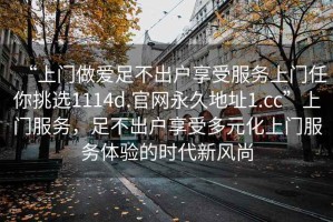 “上门做爱足不出户享受服务上门任你挑选1114d.官网永久地址1.cc”上门服务，足不出户享受多元化上门服务体验的时代新风尚