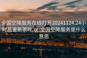 全国空降服务在线打开20241124.24小时品鉴新茶叶.cc:全国空降服务是什么意思